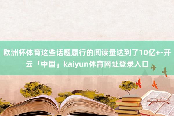 欧洲杯体育这些话题履行的阅读量达到了10亿+-开云「中国」kaiyun体育网址登录入口