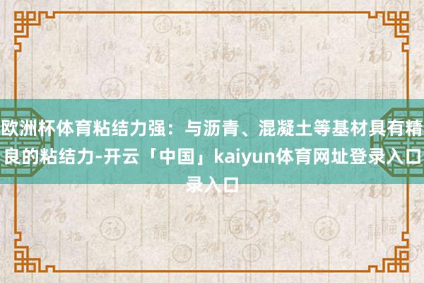 欧洲杯体育粘结力强：与沥青、混凝土等基材具有精良的粘结力-开云「中国」kaiyun体育网址登录入口