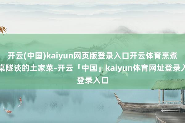 开云(中国)kaiyun网页版登录入口开云体育烹煮一桌隧谈的土家菜-开云「中国」kaiyun体育网址登录入口