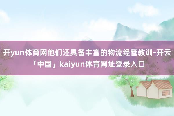 开yun体育网他们还具备丰富的物流经管教训-开云「中国」kaiyun体育网址登录入口