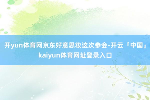 开yun体育网京东好意思妆这次参会-开云「中国」kaiyun体育网址登录入口
