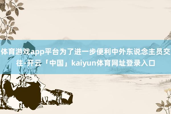 体育游戏app平台为了进一步便利中外东说念主员交往-开云「中国」kaiyun体育网址登录入口