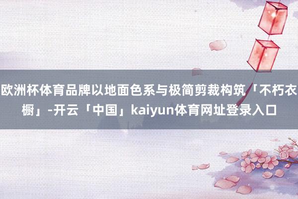 欧洲杯体育品牌以地面色系与极简剪裁构筑「不朽衣橱」-开云「中国」kaiyun体育网址登录入口