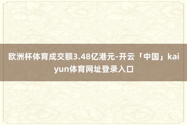 欧洲杯体育成交额3.48亿港元-开云「中国」kaiyun体育网址登录入口